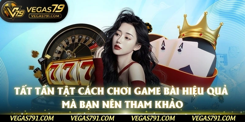 Tất tần tật cách chơi game bài hiệu quả mà bạn nên tham khảo