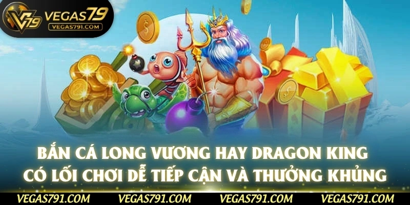 Bắn cá Long Vương hay Dragon King có lối chơi dễ tiếp cận và thưởng khủng