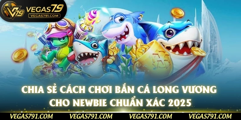 Chia sẻ cách chơi bắn cá Long Vương cho newbie chuẩn xác 2025