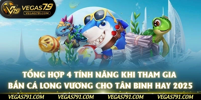 Tổng hợp 4 tính năng khi tham gia bắn cá Long Vương cho tân binh hay 2025