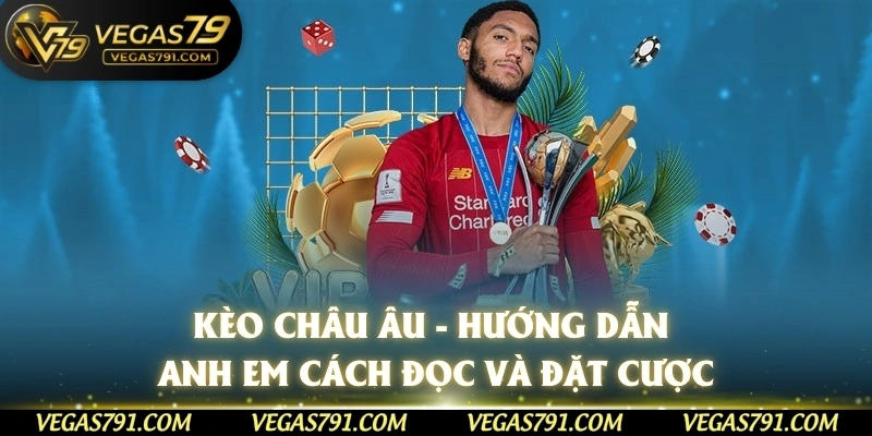 Kèo Châu Âu - Hướng Dẫn Anh Em Cách Đọc Và Đặt Cược